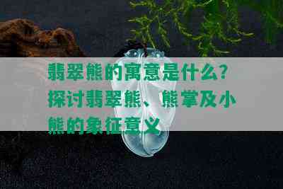 翡翠熊的寓意是什么？探讨翡翠熊、熊掌及小熊的象征意义