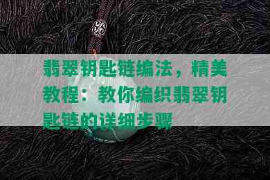 翡翠钥匙链编法，精美教程：教你编织翡翠钥匙链的详细步骤