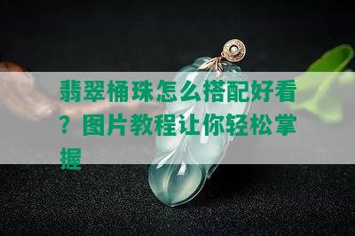 翡翠桶珠怎么搭配好看？图片教程让你轻松掌握