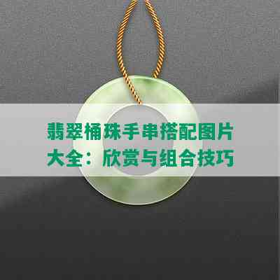 翡翠桶珠手串搭配图片大全：欣赏与组合技巧