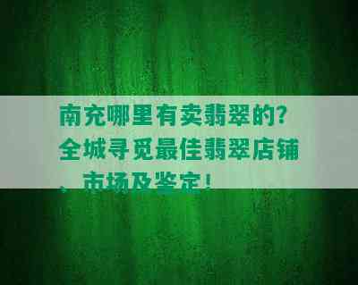 南充哪里有卖翡翠的？全城寻觅更佳翡翠店铺、市场及鉴定！