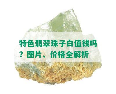 特色翡翠珠子白值钱吗？图片、价格全解析