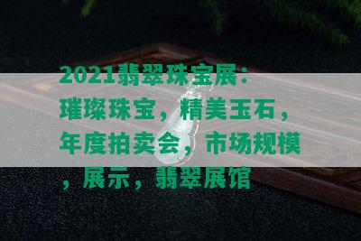 2021翡翠珠宝展：璀璨珠宝，精美玉石，年度拍卖会，市场规模，展示，翡翠展馆