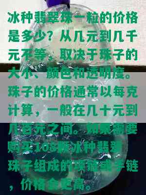 冰种翡翠珠一粒的价格是多少？从几元到几千元不等，取决于珠子的大小、颜色和透明度。珠子的价格通常以每克计算，一般在几十元到几百元之间。如果需要购买108颗冰种翡翠珠子组成的项链或手链，价格会更高。