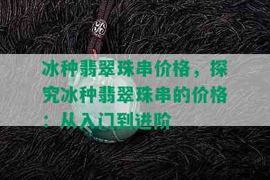 冰种翡翠珠串价格，探究冰种翡翠珠串的价格：从入门到进阶