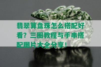 翡翠算盘珠怎么搭配好看？三圈教程与手串搭配图片大全分享！