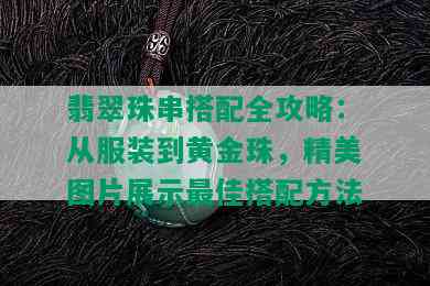 翡翠珠串搭配全攻略：从服装到黄金珠，精美图片展示更佳搭配方法