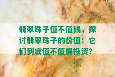 翡翠珠子值不值钱，探讨翡翠珠子的价值：它们到底值不值得投资？