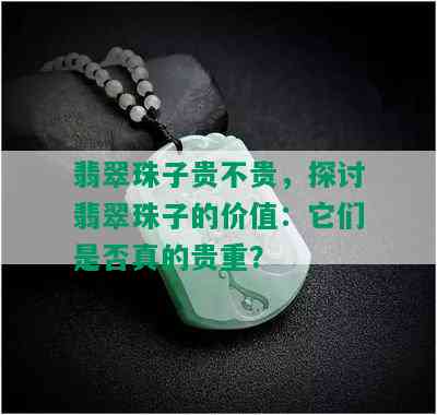 翡翠珠子贵不贵，探讨翡翠珠子的价值：它们是否真的贵重？