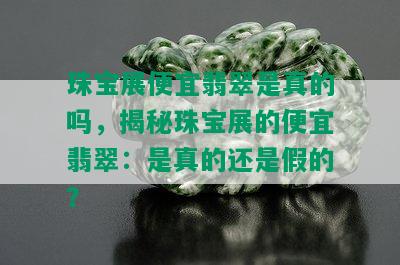 珠宝展便宜翡翠是真的吗，揭秘珠宝展的便宜翡翠：是真的还是假的？