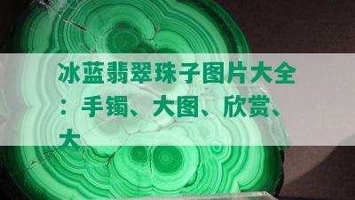 冰蓝翡翠珠子图片大全：手镯、大图、欣赏、大