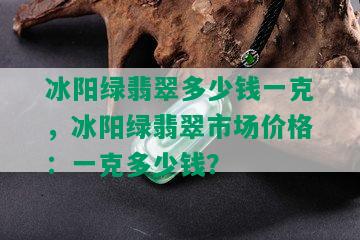 冰阳绿翡翠多少钱一克，冰阳绿翡翠市场价格：一克多少钱？