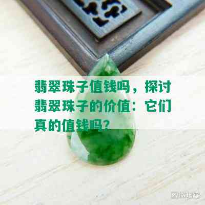 翡翠珠子值钱吗，探讨翡翠珠子的价值：它们真的值钱吗？