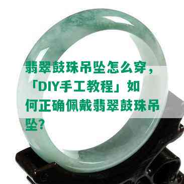 翡翠鼓珠吊坠怎么穿，「DIY手工教程」如何正确佩戴翡翠鼓珠吊坠？