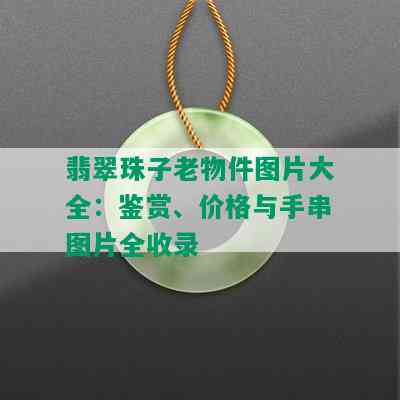 翡翠珠子老物件图片大全：鉴赏、价格与手串图片全收录