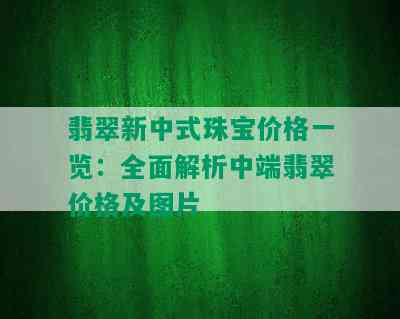 翡翠新中式珠宝价格一览：全面解析中端翡翠价格及图片