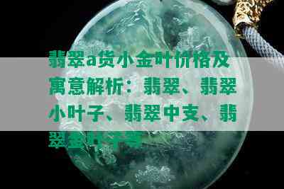 翡翠a货小金叶价格及寓意解析：翡翠、翡翠小叶子、翡翠中支、翡翠金叶子等