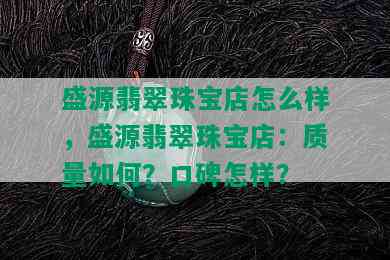 盛源翡翠珠宝店怎么样，盛源翡翠珠宝店：质量如何？口碑怎样？