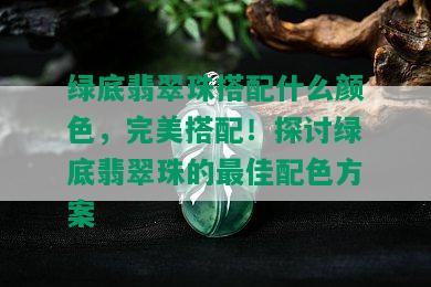 绿底翡翠珠搭配什么颜色，完美搭配！探讨绿底翡翠珠的更佳配色方案