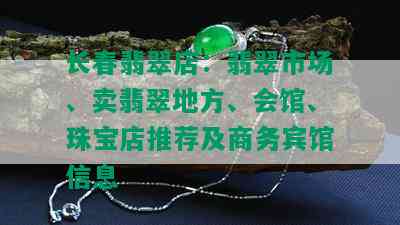 长春翡翠店：翡翠市场、卖翡翠地方、会馆、珠宝店推荐及商务宾馆信息