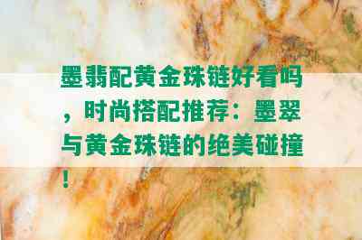 墨翡配黄金珠链好看吗，时尚搭配推荐：墨翠与黄金珠链的绝美碰撞！