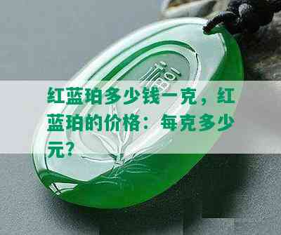 红蓝珀多少钱一克，红蓝珀的价格：每克多少元？