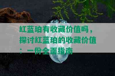 红蓝珀有收藏价值吗，探讨红蓝珀的收藏价值：一份全面指南