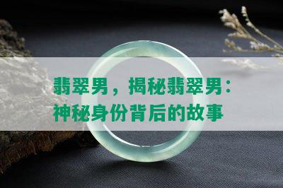 翡翠男，揭秘翡翠男：神秘身份背后的故事