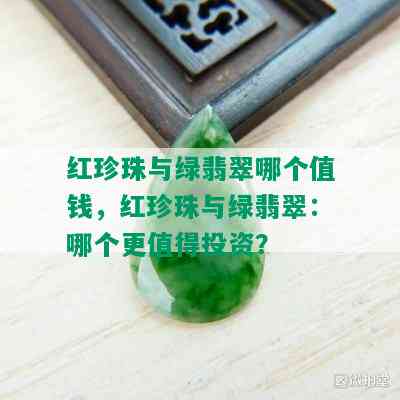 红珍珠与绿翡翠哪个值钱，红珍珠与绿翡翠：哪个更值得投资？