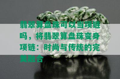 翡翠算盘珠可以当项链吗，将翡翠算盘珠变身项链：时尚与传统的完美融合