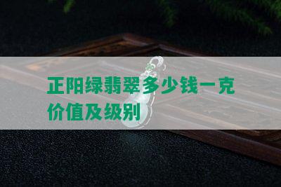 正阳绿翡翠多少钱一克价值及级别