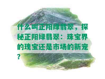 什么叫正阳绿翡翠，探秘正阳绿翡翠：珠宝界的瑰宝还是市场的新宠？