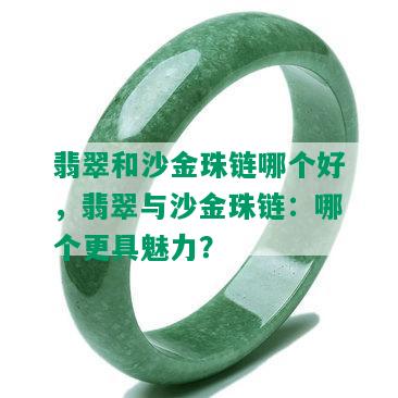 翡翠和沙金珠链哪个好，翡翠与沙金珠链：哪个更具魅力？