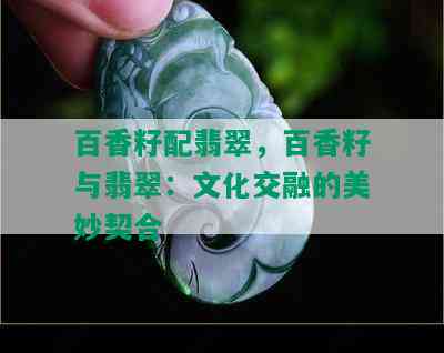 百香籽配翡翠，百香籽与翡翠：文化交融的美妙契合