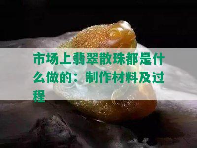 市场上翡翠散珠都是什么做的：制作材料及过程