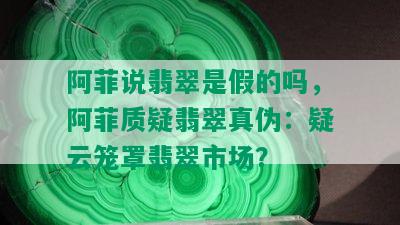 阿菲说翡翠是假的吗，阿菲质疑翡翠真伪：疑云笼罩翡翠市场？