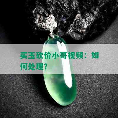 买玉砍价小哥视频：如何处理？