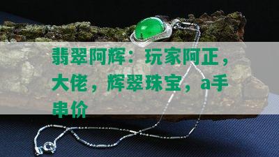 翡翠阿辉：玩家阿正，大佬，辉翠珠宝，a手串价