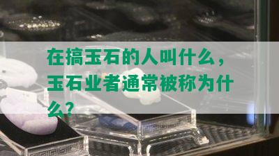 在搞玉石的人叫什么，玉石业者通常被称为什么？