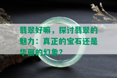 翡翠好嘛，探讨翡翠的魅力：真正的宝石还是华丽的幻象？