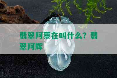 翡翠阿蔡在叫什么？翡翠阿辉