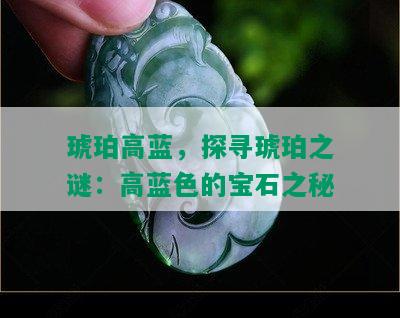 琥珀高蓝，探寻琥珀之谜：高蓝色的宝石之秘