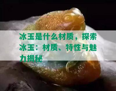 冰玉是什么材质，探索冰玉：材质、特性与魅力揭秘