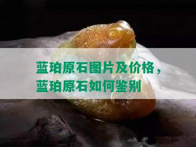 蓝珀原石图片及价格，蓝珀原石如何鉴别