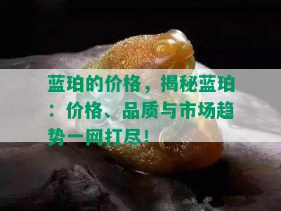 蓝珀的价格，揭秘蓝珀：价格、品质与市场趋势一网打尽！