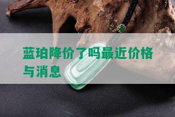 蓝珀降价了吗最近价格与消息