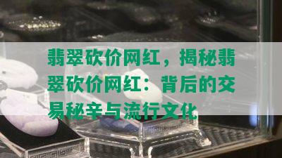 翡翠砍价网红，揭秘翡翠砍价网红：背后的交易秘辛与流行文化