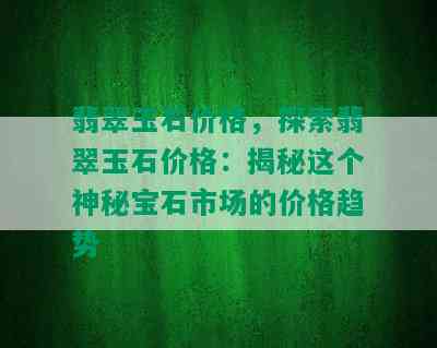 翡翠玉石价格，探索翡翠玉石价格：揭秘这个神秘宝石市场的价格趋势