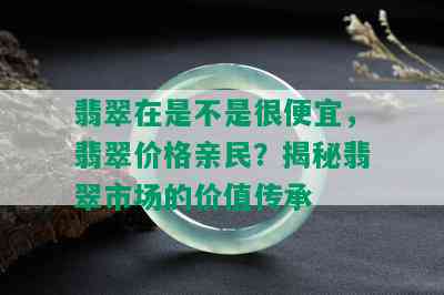 翡翠在是不是很便宜，翡翠价格亲民？揭秘翡翠市场的价值传承