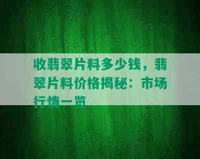 收翡翠片料多少钱，翡翠片料价格揭秘：市场行情一览